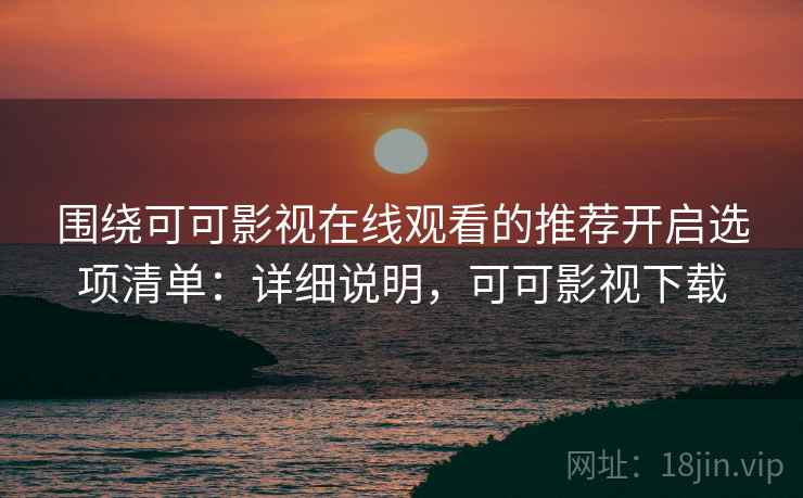 围绕可可影视在线观看的推荐开启选项清单：详细说明，可可影视下载