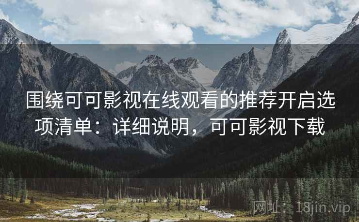 围绕可可影视在线观看的推荐开启选项清单：详细说明，可可影视下载