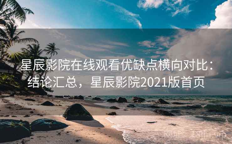 星辰影院在线观看优缺点横向对比：结论汇总，星辰影院2021版首页