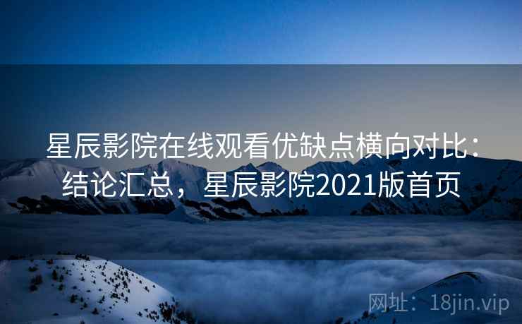 星辰影院在线观看优缺点横向对比：结论汇总，星辰影院2021版首页