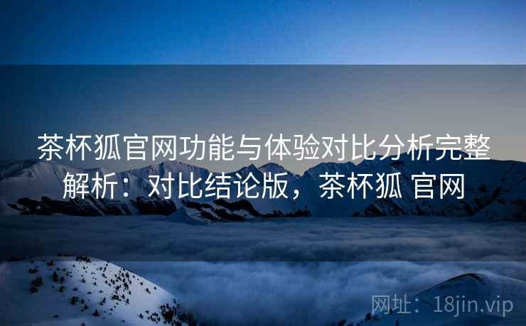 茶杯狐官网功能与体验对比分析完整解析:对比结论版,茶杯狐 官网 茶杯狐官网功能与体验对比分析完整解析:对比结论版,茶杯狐 官网