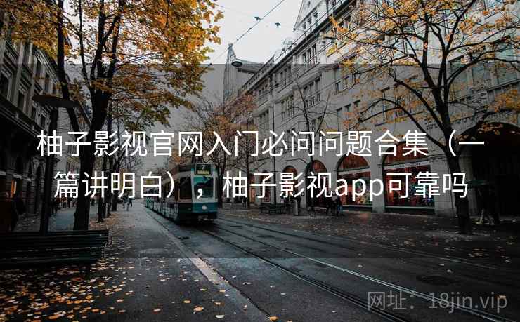 柚子影视官网入门必问问题合集（一篇讲明白），柚子影视app可靠吗