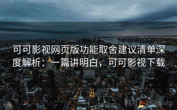 可可影视网页版功能取舍建议清单深度解析：一篇讲明白，可可影视下载
