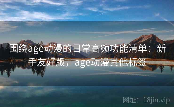围绕age动漫的日常高频功能清单:新手友好版,age动漫其他标签 围绕age动漫的日常高频功能清单:新手友好版,age动漫其他标签