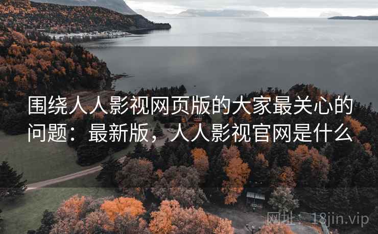 围绕人人影视网页版的大家最关心的问题：最新版，人人影视官网是什么