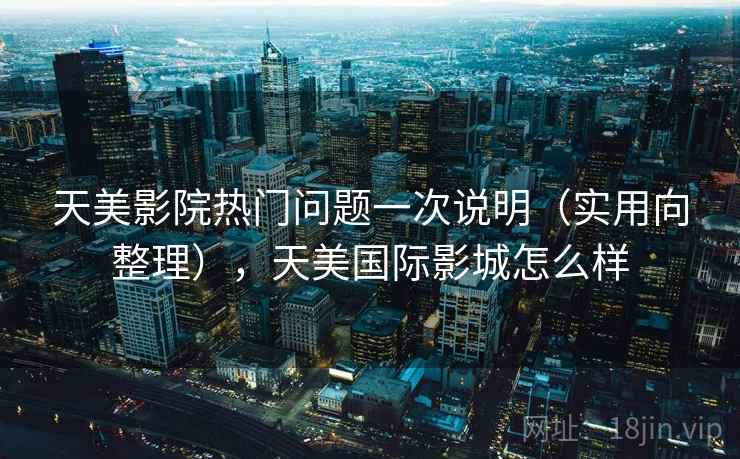 天美影院热门问题一次说明（实用向整理），天美国际影城怎么样
