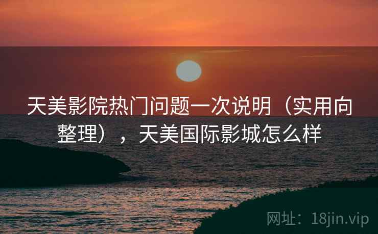 天美影院热门问题一次说明（实用向整理），天美国际影城怎么样