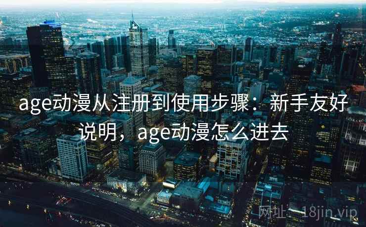 age动漫从注册到使用步骤：新手友好说明，age动漫怎么进去