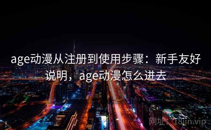 age动漫从注册到使用步骤：新手友好说明，age动漫怎么进去