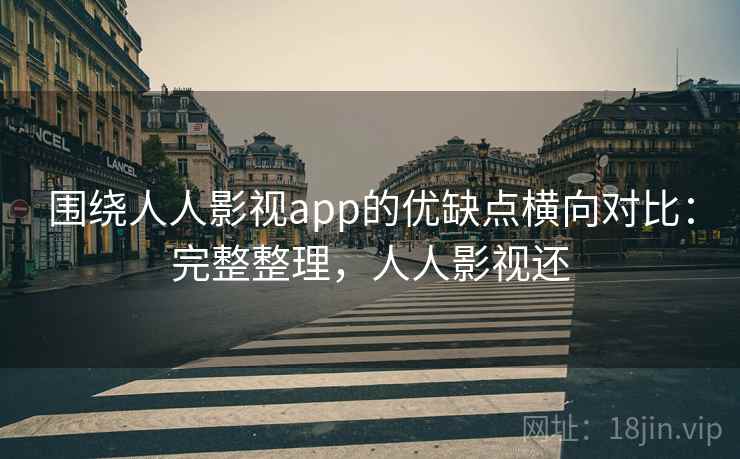 围绕人人影视app的优缺点横向对比：完整整理，人人影视还