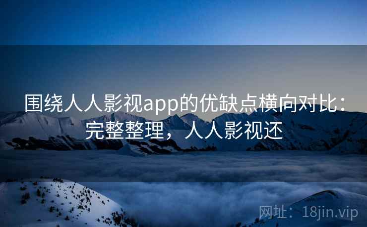 围绕人人影视app的优缺点横向对比：完整整理，人人影视还