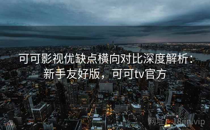可可影视优缺点横向对比深度解析:新手友好版,可可tv官方 可可影视优缺点横向对比深度解析:新手友好版,可可tv官方
