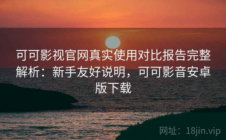 可可影视官网真实使用对比报告完整解析:新手友好说明,可可影音安卓版下载 可可影视官网真实使用对比报告完整解析:新手友好说明,可可影音安卓版下载