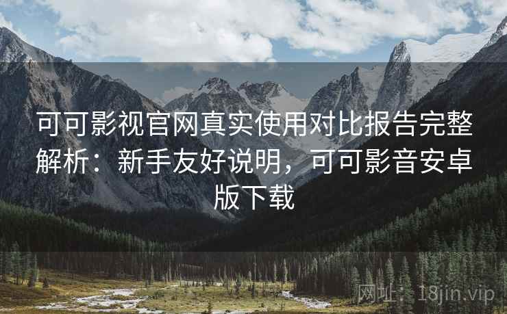 可可影视官网真实使用对比报告完整解析:新手友好说明,可可影音安卓版下载 可可影视官网真实使用对比报告完整解析:新手友好说明,可可影音安卓版下载