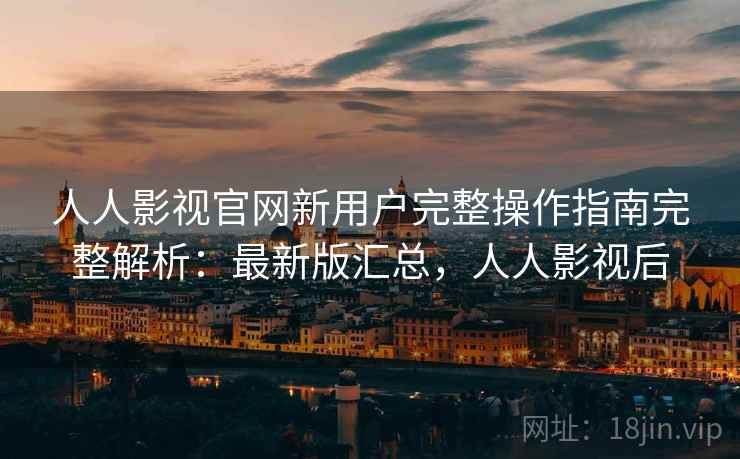 人人影视官网新用户完整操作指南完整解析:最新版汇总,人人影视后 人人影视官网新用户完整操作指南完整解析:最新版汇总,人人影视后