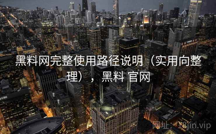 黑料网完整使用路径说明（实用向整理），黑料 官网
