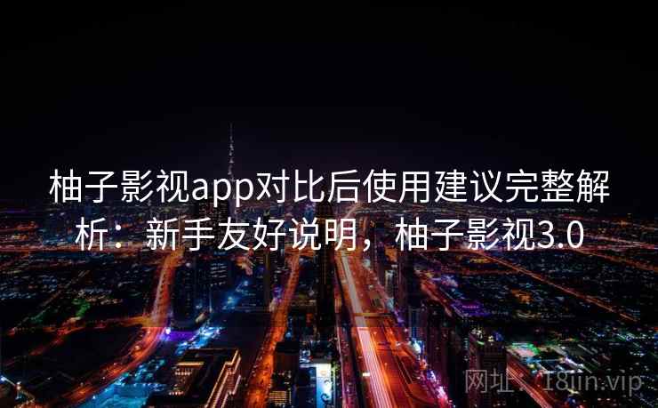 柚子影视app对比后使用建议完整解析：新手友好说明，柚子影视3.0