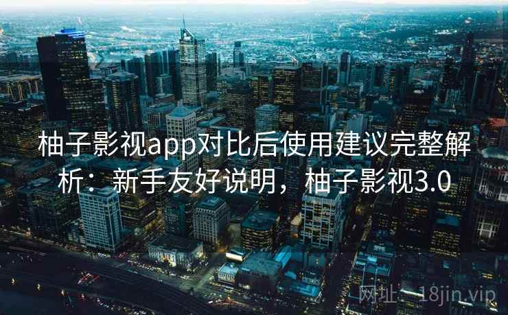 柚子影视app对比后使用建议完整解析：新手友好说明，柚子影视3.0