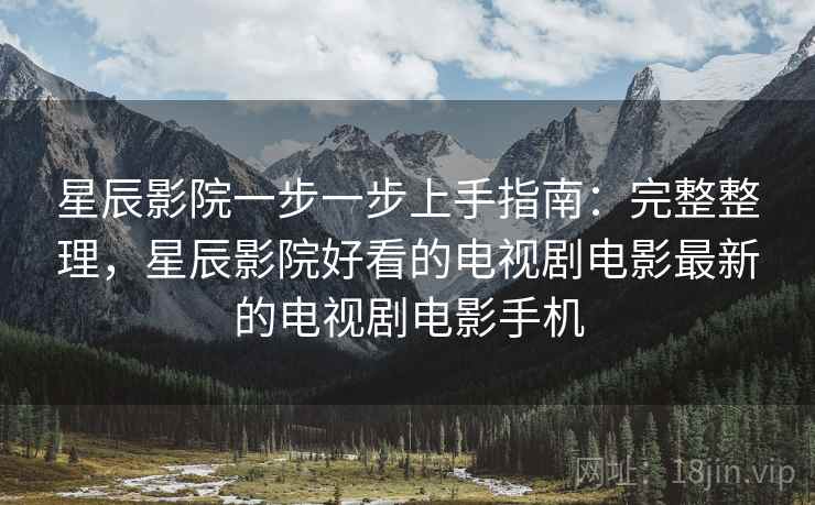 星辰影院一步一步上手指南：完整整理，星辰影院好看的电视剧电影最新的电视剧电影手机