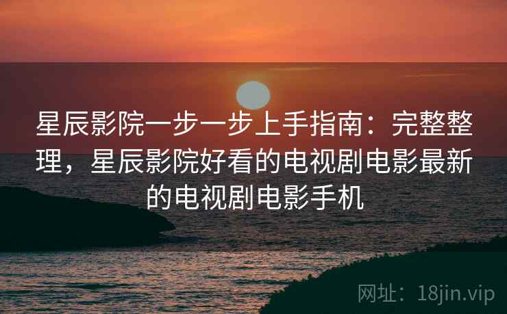 星辰影院一步一步上手指南:完整整理,星辰影院好看的电视剧电影最新的电视剧电影手机 星辰影院一步一步上手指南:完整整理,星辰影院好看的电视剧电影最新的电视剧电影手机