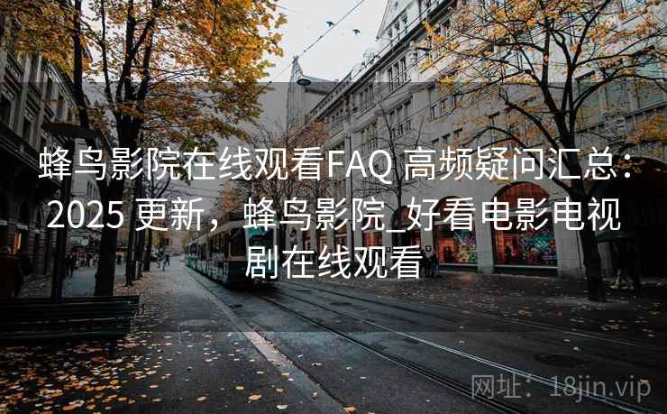 蜂鸟影院在线观看FAQ 高频疑问汇总：2025 更新，蜂鸟影院_好看电影电视剧在线观看