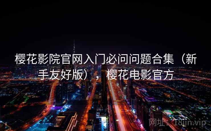 樱花影院官网入门必问问题合集(新手友好版),樱花电影官方 樱花影院官网入门必问问题合集(新手友好版),樱花电影官方