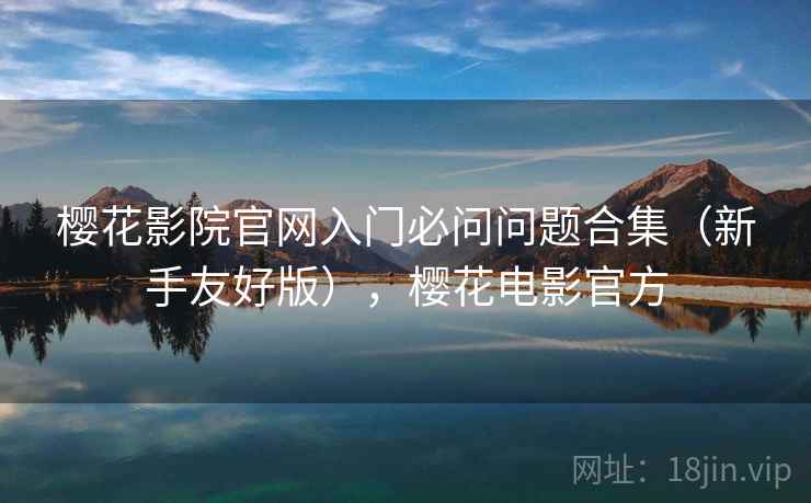 樱花影院官网入门必问问题合集（新手友好版），樱花电影官方