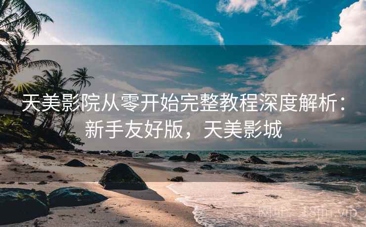 天美影院从零开始完整教程深度解析:新手友好版,天美影城 天美影院从零开始完整教程深度解析:新手友好版,天美影城