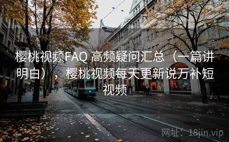 樱桃视频FAQ 高频疑问汇总(一篇讲明白),樱桃视频每天更新说万补短视频 樱桃视频FAQ 高频疑问汇总(一篇讲明白),樱桃视频每天更新说万补短视频
