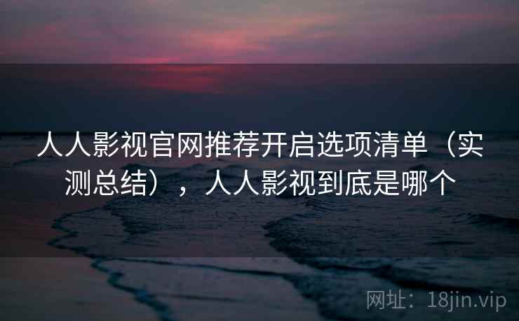 人人影视官网推荐开启选项清单（实测总结），人人影视到底是哪个