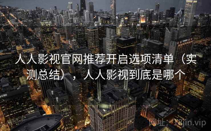 人人影视官网推荐开启选项清单（实测总结），人人影视到底是哪个