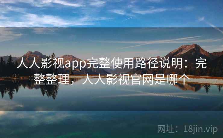 人人影视app完整使用路径说明:完整整理,人人影视官网是哪个 人人影视app完整使用路径说明:完整整理,人人影视官网是哪个