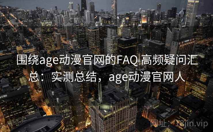 围绕age动漫官网的FAQ 高频疑问汇总:实测总结,age动漫官网人 围绕age动漫官网的FAQ 高频疑问汇总:实测总结,age动漫官网人