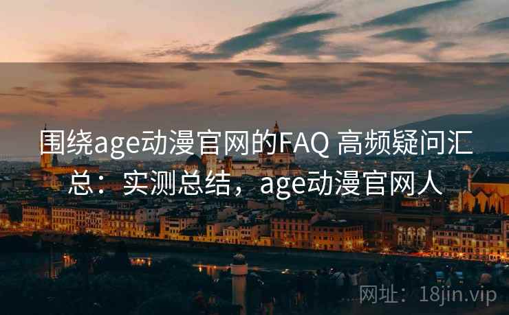 围绕age动漫官网的FAQ 高频疑问汇总:实测总结,age动漫官网人 围绕age动漫官网的FAQ 高频疑问汇总:实测总结,age动漫官网人
