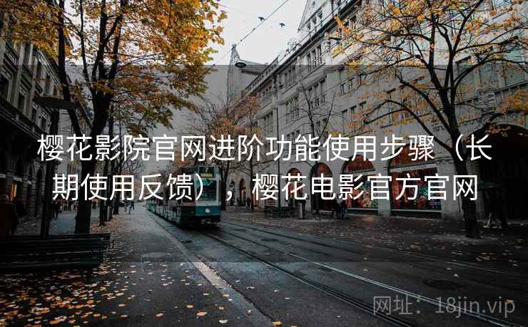 樱花影院官网进阶功能使用步骤(长期使用反馈),樱花电影官方官网 樱花影院官网进阶功能使用步骤(长期使用反馈),樱花电影官方官网