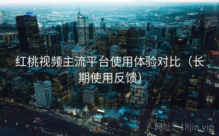 红桃视频主流平台使用体验对比(长期使用反馈) 红桃视频主流平台使用体验对比(长期使用反馈)