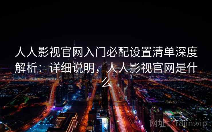 人人影视官网入门必配设置清单深度解析:详细说明,人人影视官网是什么 人人影视官网入门必配设置清单深度解析:详细说明,人人影视官网是什么