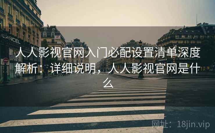 人人影视官网入门必配设置清单深度解析:详细说明,人人影视官网是什么 人人影视官网入门必配设置清单深度解析:详细说明,人人影视官网是什么