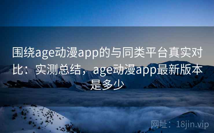 围绕age动漫app的与同类平台真实对比:实测总结,age动漫app最新版本是多少 围绕age动漫app的与同类平台真实对比:实测总结,age动漫app最新版本是多少
