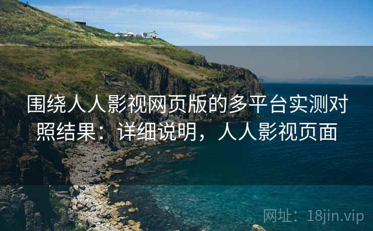 围绕人人影视网页版的多平台实测对照结果:详细说明,人人影视页面 围绕人人影视网页版的多平台实测对照结果:详细说明,人人影视页面