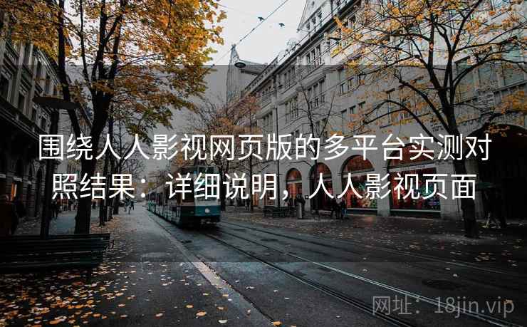 围绕人人影视网页版的多平台实测对照结果:详细说明,人人影视页面 围绕人人影视网页版的多平台实测对照结果:详细说明,人人影视页面