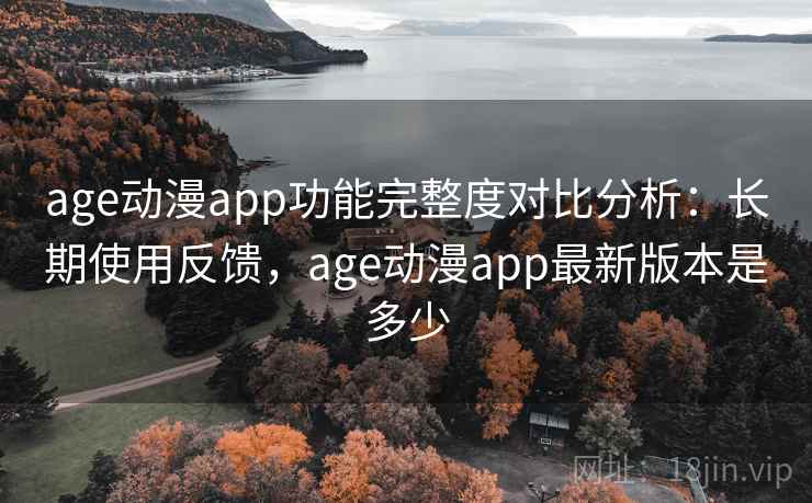 age动漫app功能完整度对比分析:长期使用反馈,age动漫app最新版本是多少 age动漫app功能完整度对比分析:长期使用反馈,age动漫app最新版本是多少