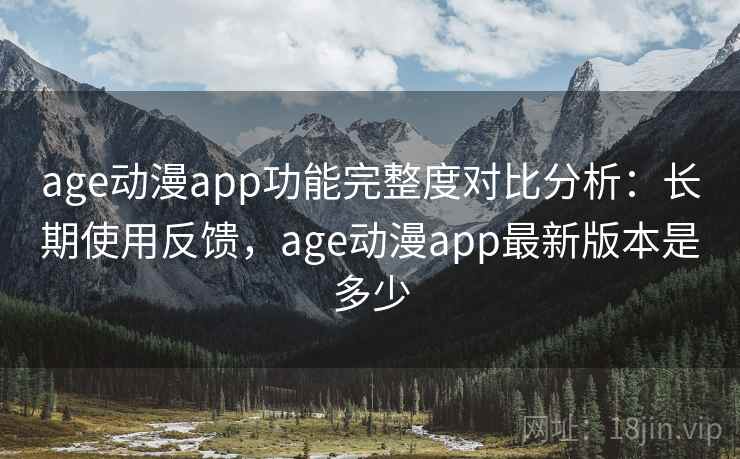 age动漫app功能完整度对比分析:长期使用反馈,age动漫app最新版本是多少 age动漫app功能完整度对比分析:长期使用反馈,age动漫app最新版本是多少