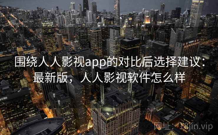 围绕人人影视app的对比后选择建议:最新版,人人影视软件怎么样 围绕人人影视app的对比后选择建议:最新版,人人影视软件怎么样
