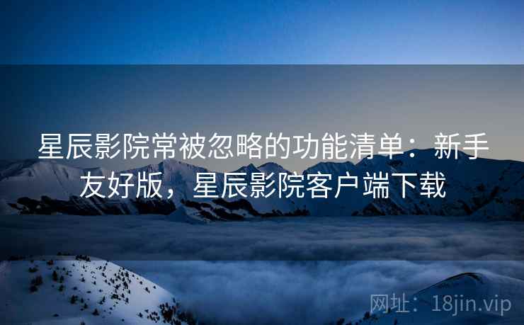 星辰影院常被忽略的功能清单：新手友好版，星辰影院客户端下载