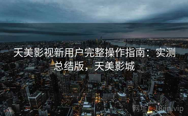 天美影视新用户完整操作指南:实测总结版,天美影城 天美影视新用户完整操作指南:实测总结版,天美影城
