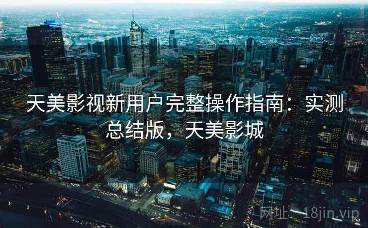 天美影视新用户完整操作指南:实测总结版,天美影城 天美影视新用户完整操作指南:实测总结版,天美影城