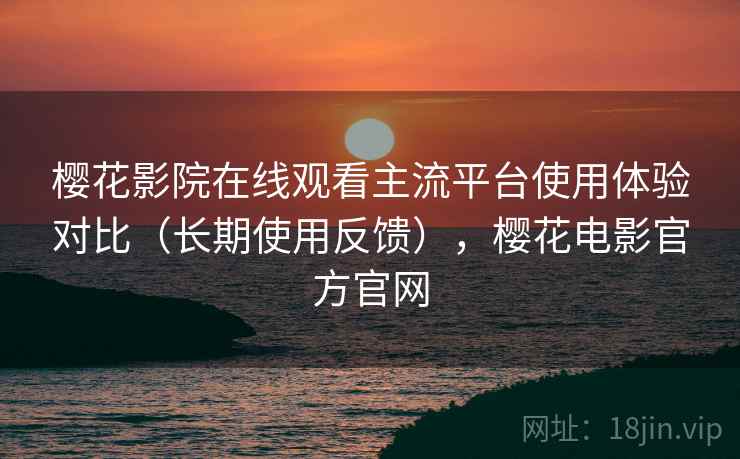 樱花影院在线观看主流平台使用体验对比(长期使用反馈),樱花电影官方官网 樱花影院在线观看主流平台使用体验对比(长期使用反馈),樱花电影官方官网