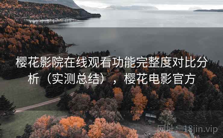 樱花影院在线观看功能完整度对比分析(实测总结),樱花电影官方 樱花影院在线观看功能完整度对比分析(实测总结),樱花电影官方