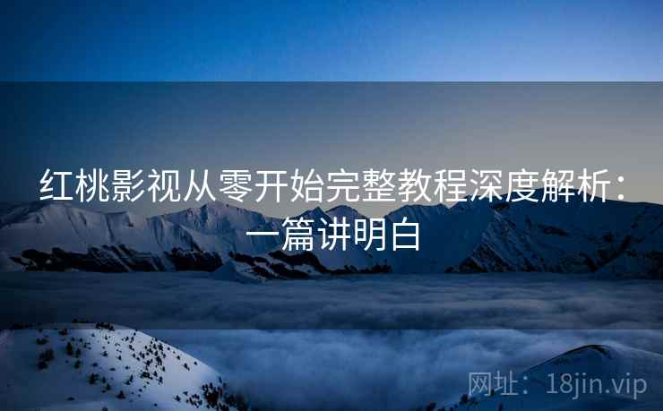 红桃影视从零开始完整教程深度解析：一篇讲明白